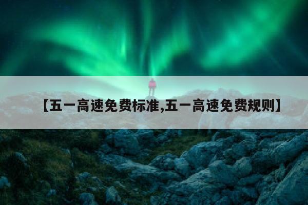 【五一高速免费标准,五一高速免费规则】