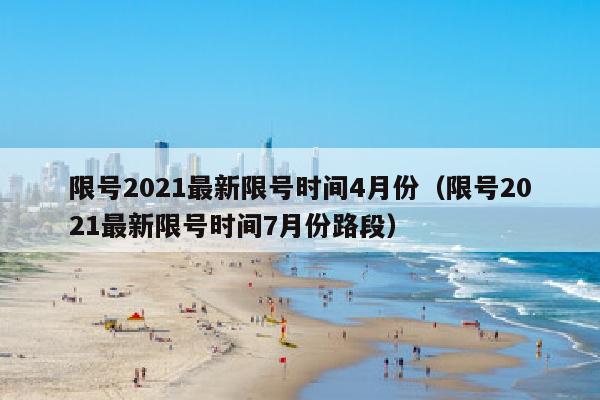 限号2021最新限号时间4月份（限号2021最新限号时间7月份路段）