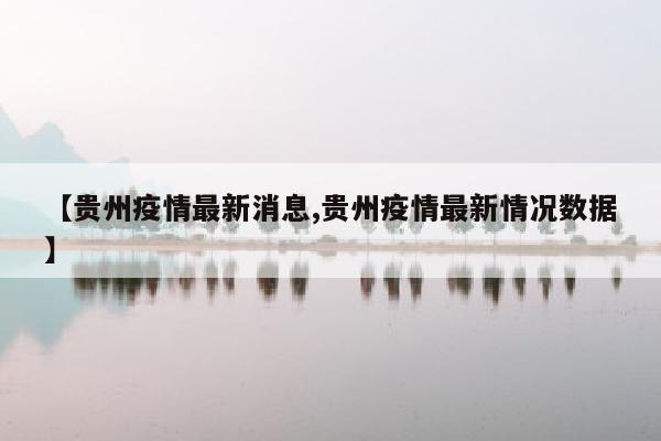 【贵州疫情最新消息,贵州疫情最新情况数据】