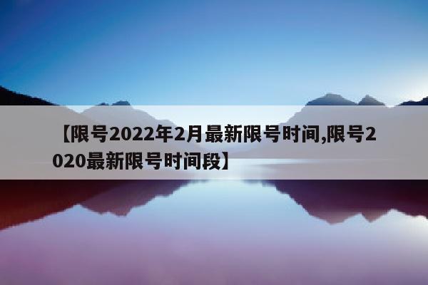 【限号2022年2月最新限号时间,限号2020最新限号时间段】