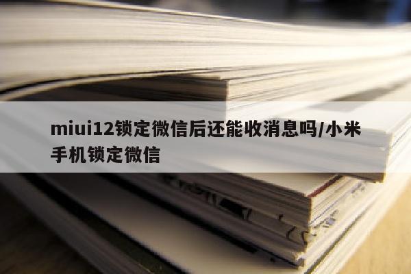 miui12锁定微信后还能收消息吗/小米手机锁定微信