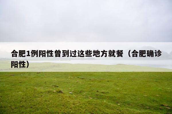 合肥1例阳性曾到过这些地方就餐（合肥确诊阳性）