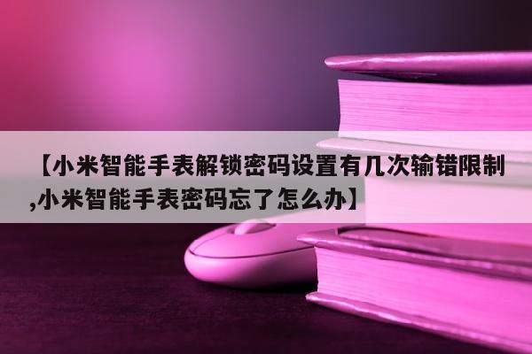 【小米智能手表解锁密码设置有几次输错限制,小米智能手表密码忘了怎么办】
