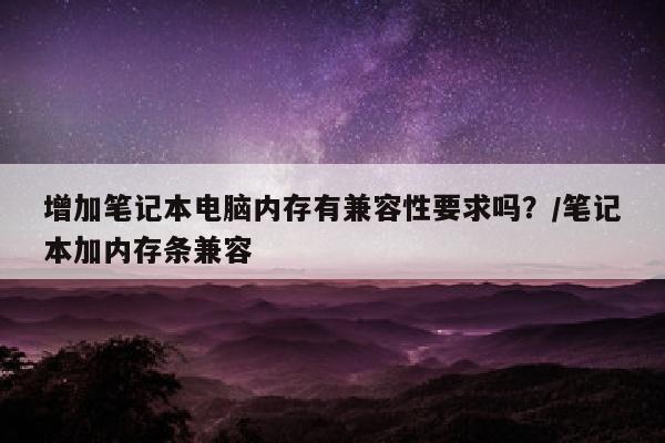 增加笔记本电脑内存有兼容性要求吗？/笔记本加内存条兼容