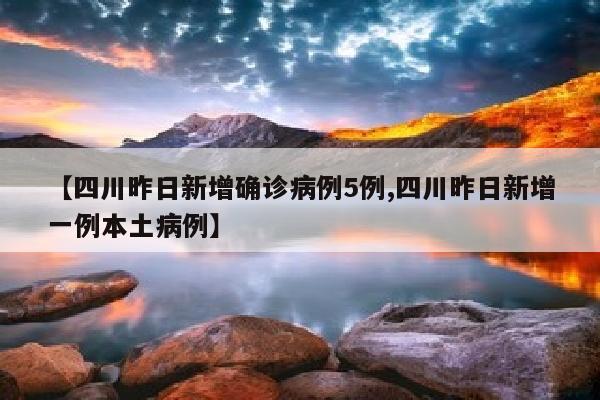 【四川昨日新增确诊病例5例,四川昨日新增一例本土病例】