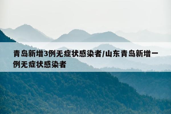 青岛新增3例无症状感染者/山东青岛新增一例无症状感染者