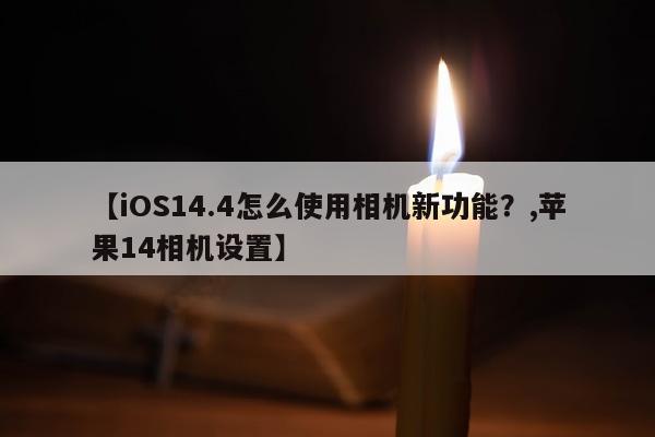 【iOS14.4怎么使用相机新功能？,苹果14相机设置】
