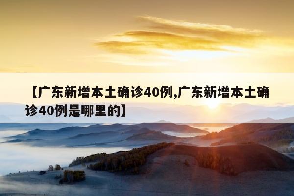 【广东新增本土确诊40例,广东新增本土确诊40例是哪里的】