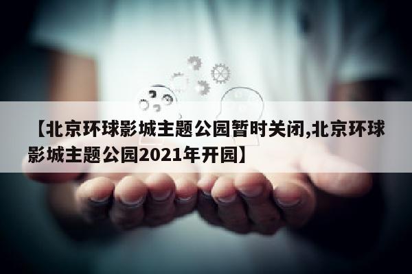 【北京环球影城主题公园暂时关闭,北京环球影城主题公园2021年开园】