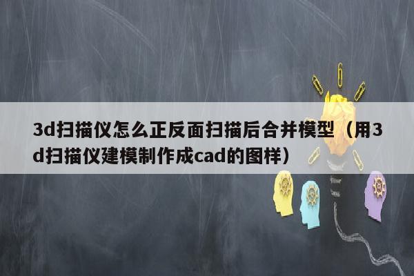 3d扫描仪怎么正反面扫描后合并模型（用3d扫描仪建模制作成cad的图样）
