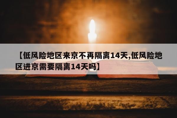 【低风险地区来京不再隔离14天,低风险地区进京需要隔离14天吗】