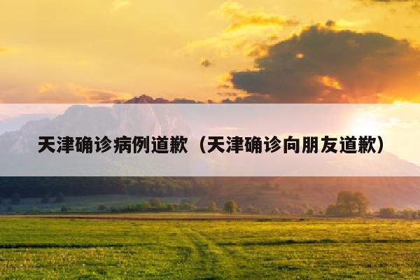 天津确诊病例道歉（天津确诊向朋友道歉）