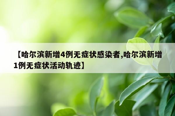 【哈尔滨新增4例无症状感染者,哈尔滨新增1例无症状活动轨迹】