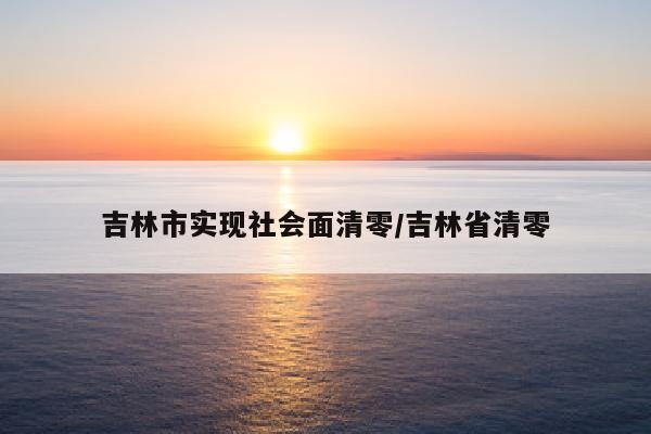 吉林市实现社会面清零/吉林省清零