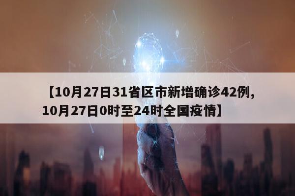 【10月27日31省区市新增确诊42例,10月27日0时至24时全国疫情】