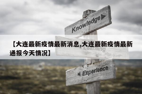 【大连最新疫情最新消息,大连最新疫情最新通报今天情况】