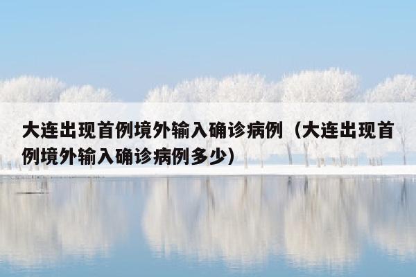 大连出现首例境外输入确诊病例（大连出现首例境外输入确诊病例多少）