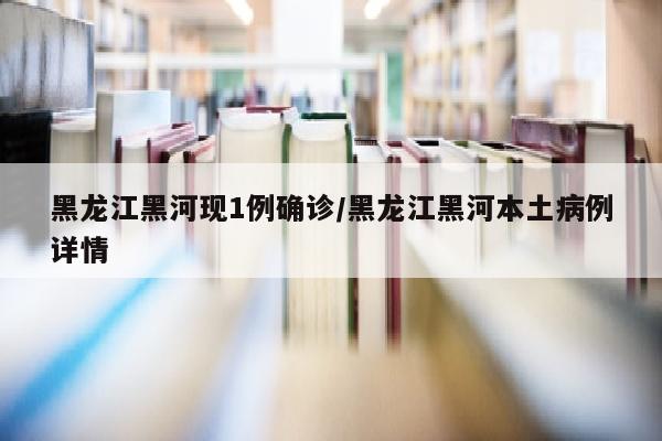 黑龙江黑河现1例确诊/黑龙江黑河本土病例详情