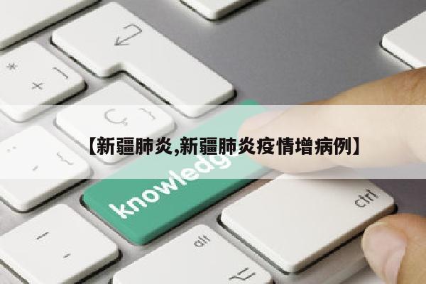 【新疆肺炎,新疆肺炎疫情增病例】