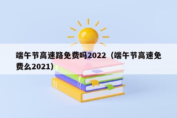 端午节高速路免费吗2022（端午节高速免费么2021）