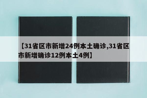 【31省区市新增24例本土确诊,31省区市新增确诊12例本土4例】