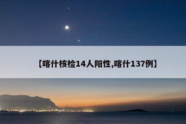 【喀什核检14人阳性,喀什137例】