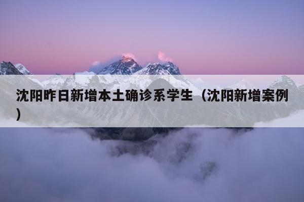 沈阳昨日新增本土确诊系学生（沈阳新增案例）