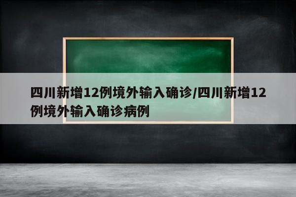 四川新增12例境外输入确诊/四川新增12例境外输入确诊病例