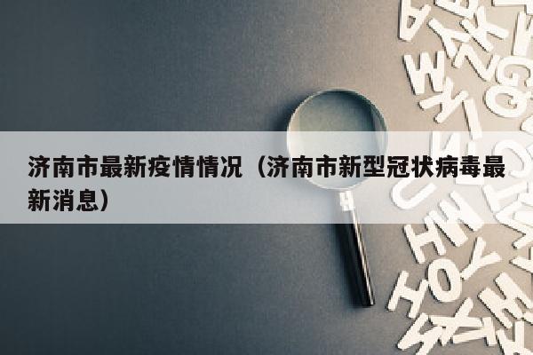 济南市最新疫情情况（济南市新型冠状病毒最新消息）
