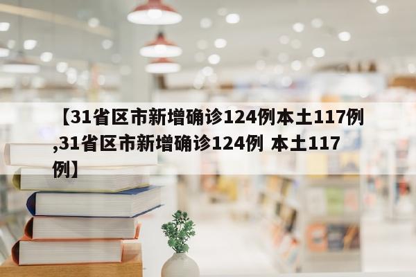 【31省区市新增确诊124例本土117例,31省区市新增确诊124例 本土117例】