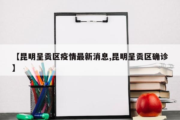 【昆明呈贡区疫情最新消息,昆明呈贡区确诊】