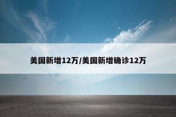 美国新增12万/美国新增确诊12万