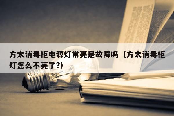 方太消毒柜电源灯常亮是故障吗（方太消毒柜灯怎么不亮了?）