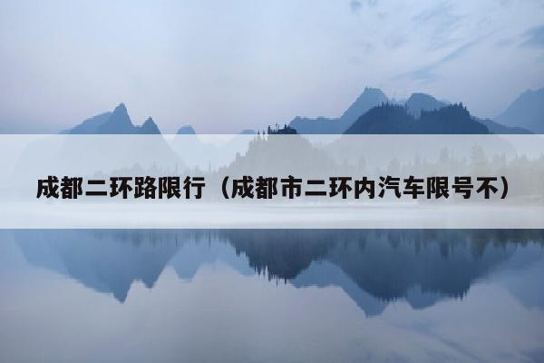 成都二环路限行（成都市二环内汽车限号不）