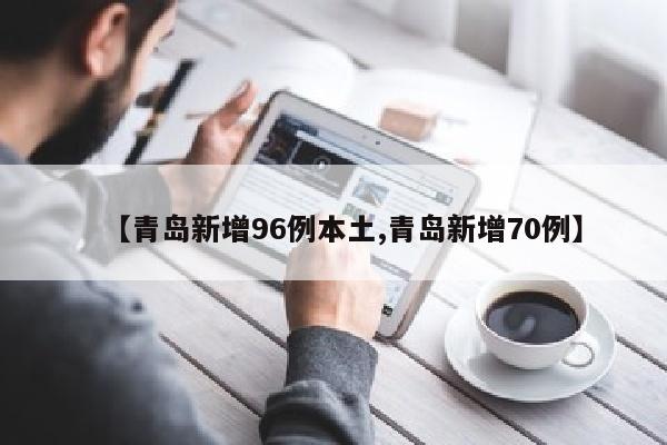 【青岛新增96例本土,青岛新增70例】
