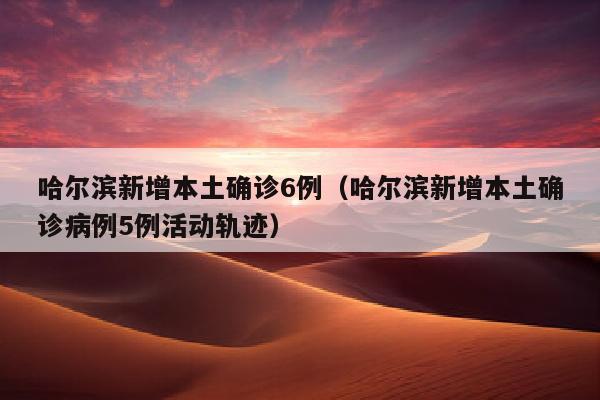 哈尔滨新增本土确诊6例（哈尔滨新增本土确诊病例5例活动轨迹）