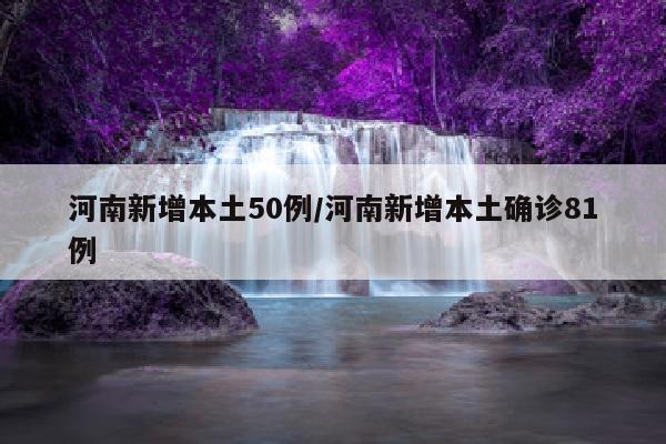 河南新增本土50例/河南新增本土确诊81例