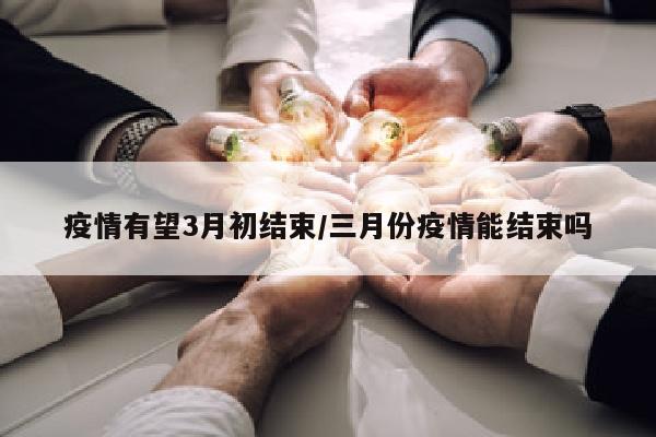疫情有望3月初结束/三月份疫情能结束吗