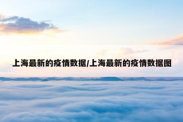 上海最新的疫情数据/上海最新的疫情数据图