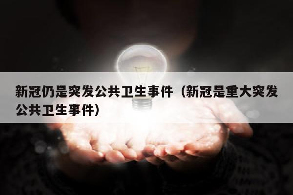 新冠仍是突发公共卫生事件（新冠是重大突发公共卫生事件）