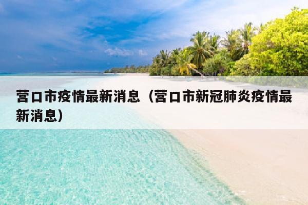 营口市疫情最新消息（营口市新冠肺炎疫情最新消息）