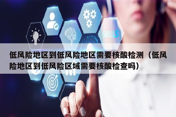 低风险地区到低风险地区需要核酸检测（低风险地区到低风险区域需要核酸检查吗）