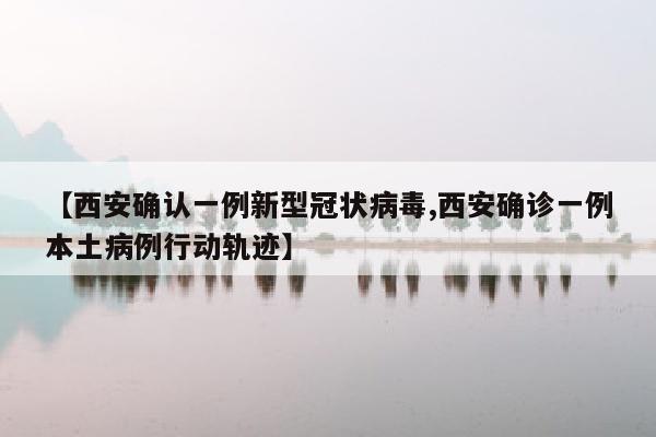 【西安确认一例新型冠状病毒,西安确诊一例本土病例行动轨迹】