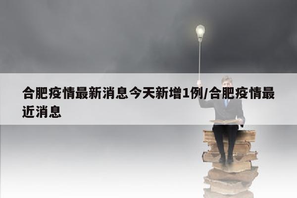 合肥疫情最新消息今天新增1例/合肥疫情最近消息