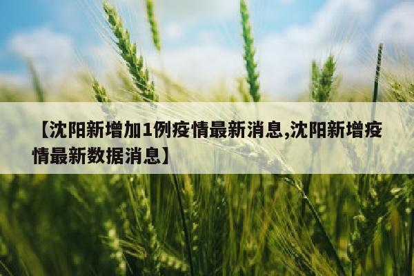 【沈阳新增加1例疫情最新消息,沈阳新增疫情最新数据消息】