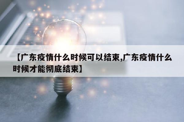 【广东疫情什么时候可以结束,广东疫情什么时候才能彻底结束】