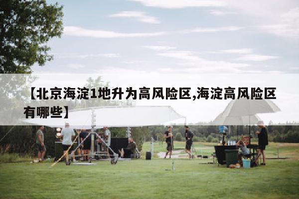 【北京海淀1地升为高风险区,海淀高风险区有哪些】