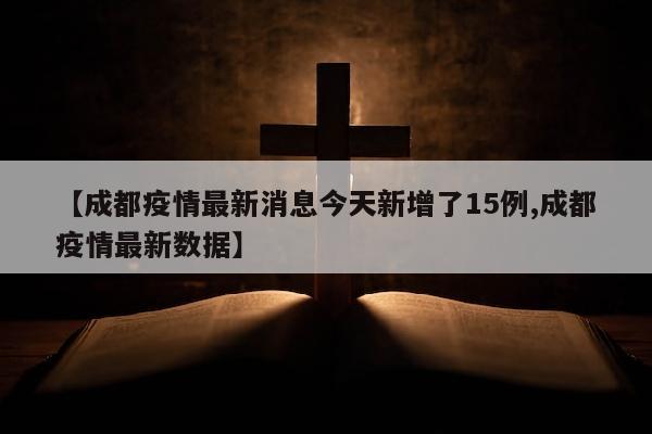 【成都疫情最新消息今天新增了15例,成都疫情最新数据】