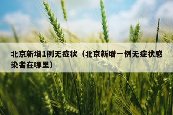 北京新增1例无症状（北京新增一例无症状感染者在哪里）