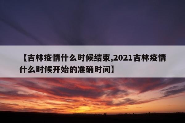 【吉林疫情什么时候结束,2021吉林疫情什么时候开始的准确时间】